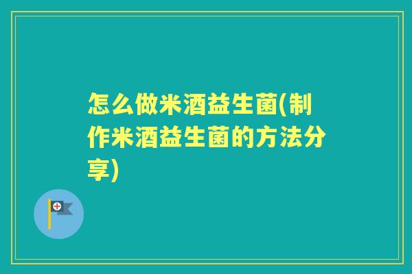 怎么做米酒益生菌(制作米酒益生菌的方法分享) 怎么做米酒益生菌(制作米酒益生菌的方法分享)