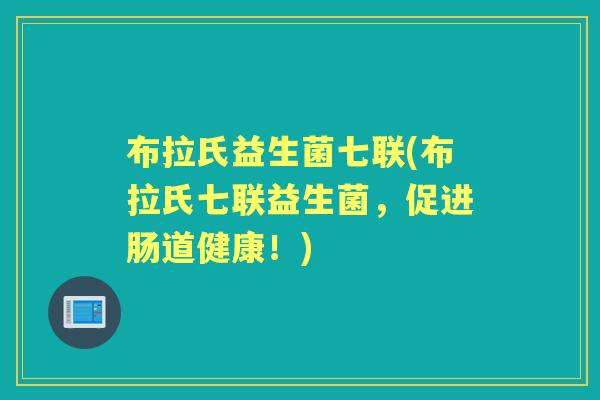 布拉氏益生菌七联(布拉氏七联益生菌,促进肠道健康!) 布拉氏益生菌七联(布拉氏七联益生菌,促进肠道健康!)