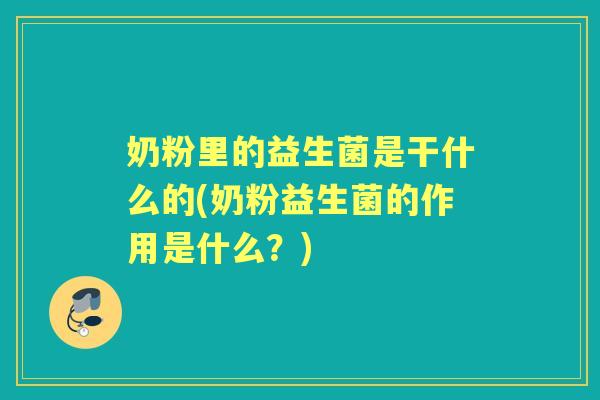 奶粉里的益生菌是干什么的(奶粉益生菌的作用是什么?) 奶粉里的益生菌是干什么的(奶粉益生菌的作用是什么?)