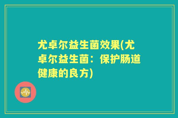 尤卓尔益生菌效果(尤卓尔益生菌:保护肠道健康的良方) 尤卓尔益生菌效果(尤卓尔益生菌:保护肠道健康的良方)