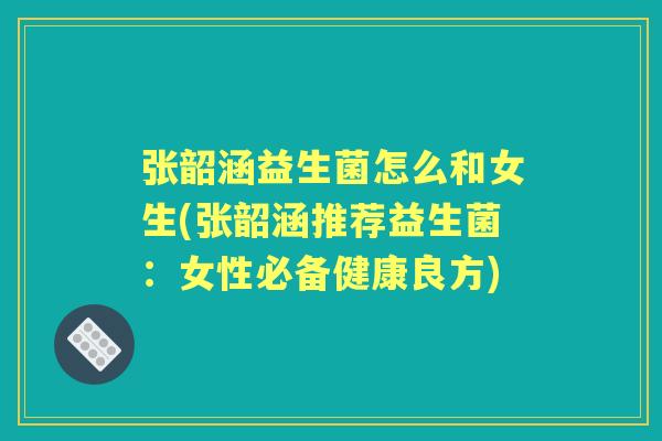 张韶涵益生菌怎么和女生(张韶涵推荐益生菌:女性必备健康良方) 张韶涵益生菌怎么和女生(张韶涵推荐益生菌:女性必备健康良方)
