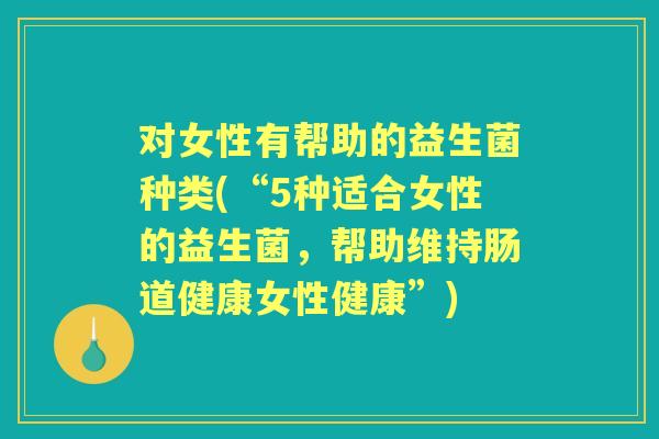 对女性有帮助的益生菌种类(“5种适合女性的益生菌，帮助维持肠道健康女性健康”)
