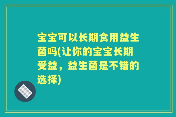 宝宝可以长期食用益生菌吗(让你的宝宝长期受益，益生菌是不错的选择)