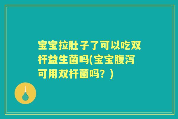 宝宝拉肚子了可以吃双杆益生菌吗(宝宝可用双杆菌吗?) 宝宝拉肚子了可以吃双杆益生菌吗(宝宝可用双杆菌吗?)