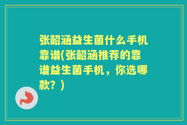 张韶涵益生菌什么手机靠谱(张韶涵推荐的靠谱益生菌手机,你选哪款?) 张韶涵益生菌什么手机靠谱(张韶涵推荐的靠谱益生菌手机,你选哪款?)