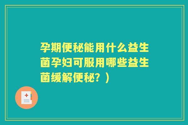 孕期能用什么益生菌孕妇可服用哪些益生菌缓解?) 孕期能用什么益生菌孕妇可服用哪些益生菌缓解?)