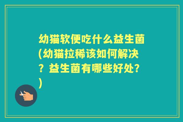 幼猫软便吃什么益生菌(幼猫拉稀该如何解决？益生菌有哪些好处？)