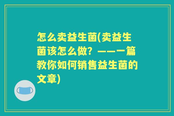 怎么卖益生菌(卖益生菌该怎么做?——一篇教你如何销售益生菌的文章) 怎么卖益生菌(卖益生菌该怎么做?——一篇教你如何销售益生菌的文章)