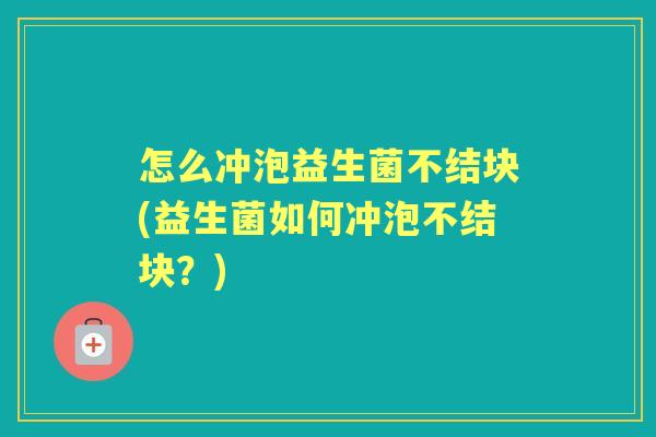 怎么冲泡益生菌不结块(益生菌如何冲泡不结块?) 怎么冲泡益生菌不结块(益生菌如何冲泡不结块?)
