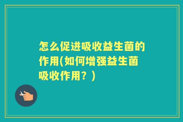 怎么促进吸收益生菌的作用(如何增强益生菌吸收作用?) 怎么促进吸收益生菌的作用(如何增强益生菌吸收作用?)
