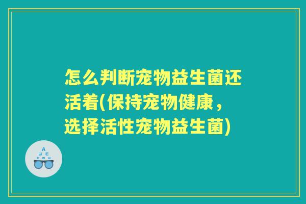 怎么判断宠物益生菌还活着(保持宠物健康,选择活性宠物益生菌) 怎么判断宠物益生菌还活着(保持宠物健康,选择活性宠物益生菌)