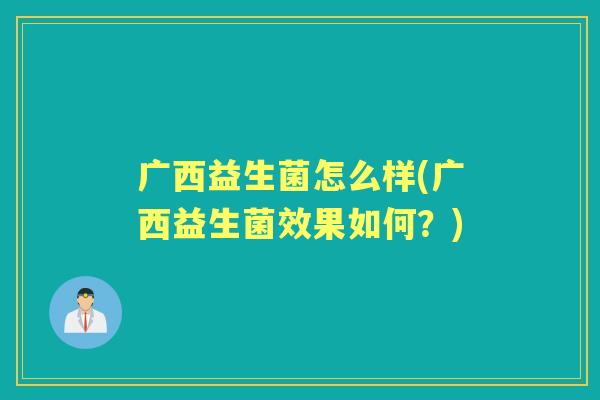 广西益生菌怎么样(广西益生菌效果如何？)