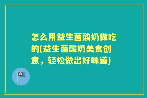 怎么用益生菌酸奶做吃的(益生菌酸奶美食创意,轻松做出好味道) 怎么用益生菌酸奶做吃的(益生菌酸奶美食创意,轻松做出好味道)