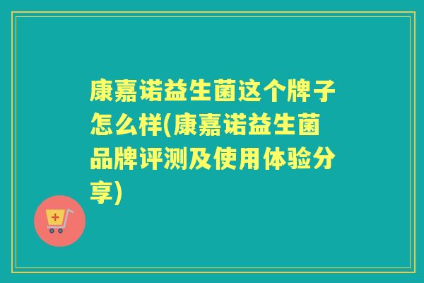 康嘉诺益生菌这个牌子怎么样(康嘉诺益生菌品牌评测及使用体验分享) 康嘉诺益生菌这个牌子怎么样(康嘉诺益生菌品牌评测及使用体验分享)