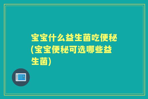宝宝什么益生菌吃(宝宝可选哪些益生菌)