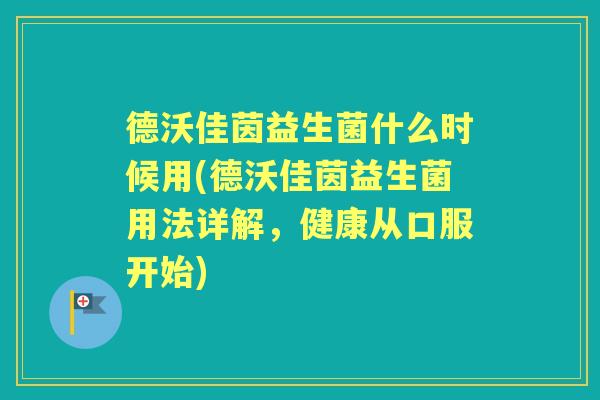 德沃佳茵益生菌什么时候用(德沃佳茵益生菌用法详解,健康从口服开始) 德沃佳茵益生菌什么时候用(德沃佳茵益生菌用法详解,健康从口服开始)