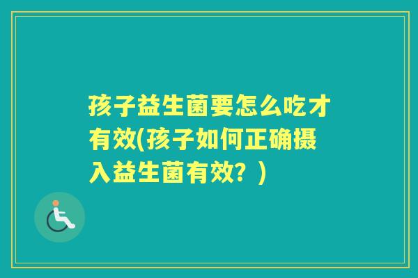 孩子益生菌要怎么吃才有效(孩子如何正确摄入益生菌有效?) 孩子益生菌要怎么吃才有效(孩子如何正确摄入益生菌有效?)