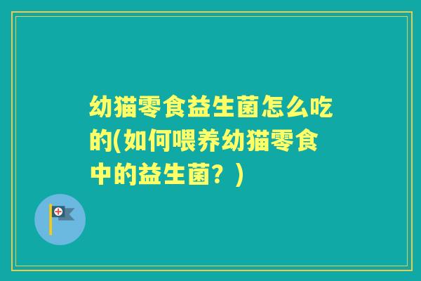 幼猫零食益生菌怎么吃的(如何喂养幼猫零食中的益生菌?) 幼猫零食益生菌怎么吃的(如何喂养幼猫零食中的益生菌?)