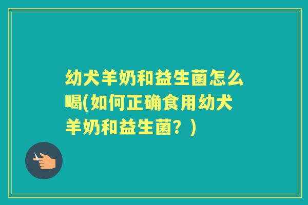 幼犬羊奶和益生菌怎么喝(如何正确食用幼犬羊奶和益生菌？)
