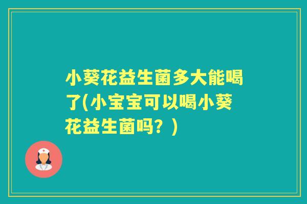 小葵花益生菌多大能喝了(小宝宝可以喝小葵花益生菌吗？)