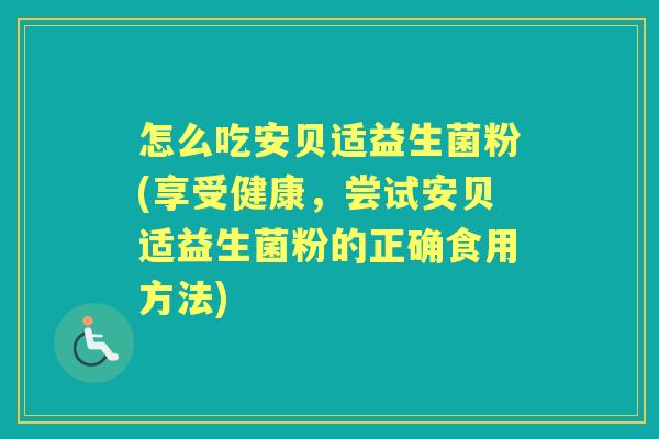 怎么吃安贝适益生菌粉(享受健康，尝试安贝适益生菌粉的正确食用方法)