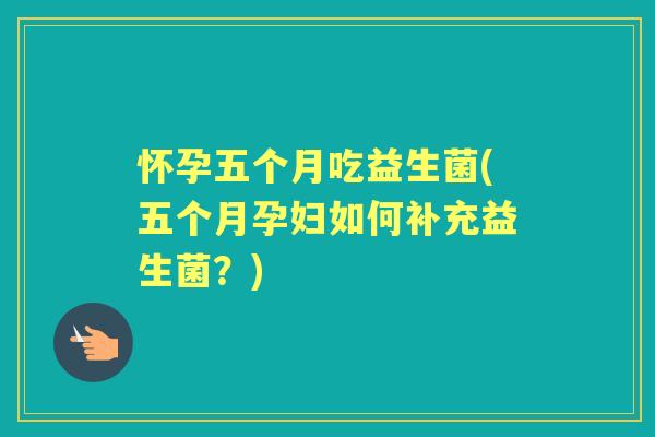 怀孕五个月吃益生菌(五个月孕妇如何补充益生菌?) 怀孕五个月吃益生菌(五个月孕妇如何补充益生菌?)