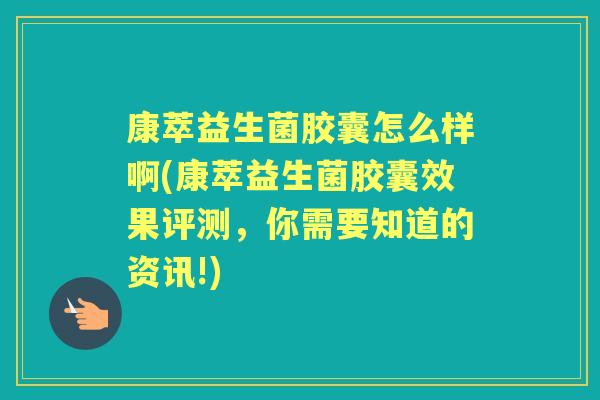 康萃益生菌胶囊怎么样啊(康萃益生菌胶囊效果评测，你需要知道的资讯!)