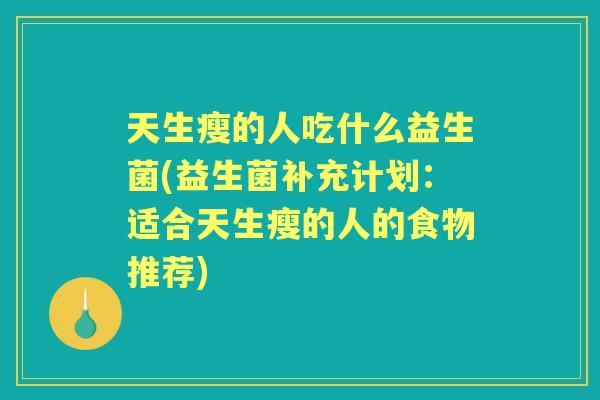 天生瘦的人吃什么益生菌(益生菌补充计划:适合天生瘦的人的食物推荐) 天生瘦的人吃什么益生菌(益生菌补充计划:适合天生瘦的人的食物推荐)