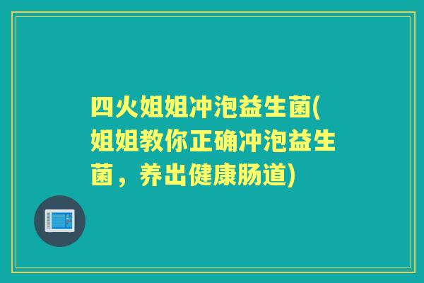四火姐姐冲泡益生菌(姐姐教你正确冲泡益生菌,养出健康肠道) 四火姐姐冲泡益生菌(姐姐教你正确冲泡益生菌,养出健康肠道)