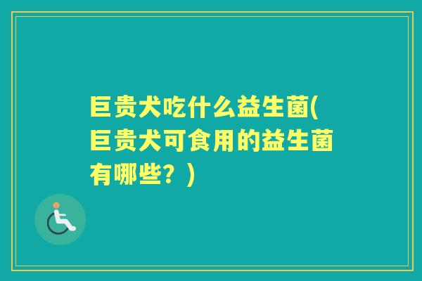 巨贵犬吃什么益生菌(巨贵犬可食用的益生菌有哪些?) 巨贵犬吃什么益生菌(巨贵犬可食用的益生菌有哪些?)