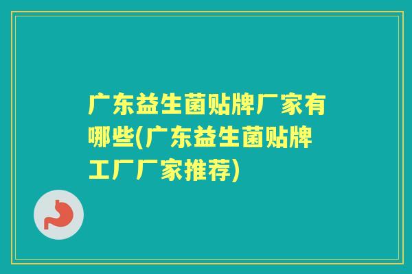 广东益生菌贴牌厂家有哪些(广东益生菌贴牌工厂厂家推荐) 广东益生菌贴牌厂家有哪些(广东益生菌贴牌工厂厂家推荐)