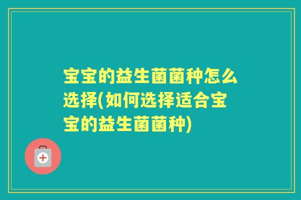 宝宝的益生菌菌种怎么选择(如何选择适合宝宝的益生菌菌种) 宝宝的益生菌菌种怎么选择(如何选择适合宝宝的益生菌菌种)