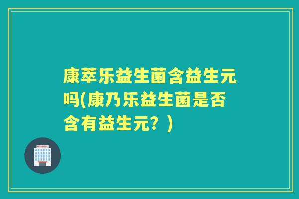 康萃乐益生菌含益生元吗(康乃乐益生菌是否含有益生元?) 康萃乐益生菌含益生元吗(康乃乐益生菌是否含有益生元?)