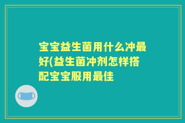 宝宝益生菌用什么冲好(益生菌冲剂怎样搭配宝宝服用佳 宝宝益生菌用什么冲好(益生菌冲剂怎样搭配宝宝服用佳