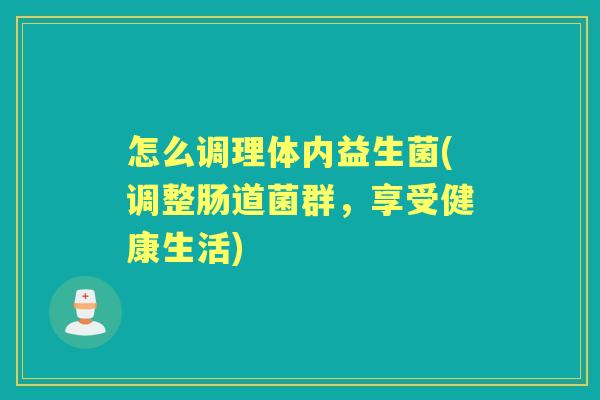 怎么调理体内益生菌(调整肠道菌群,享受健康生活) 怎么调理体内益生菌(调整肠道菌群,享受健康生活)