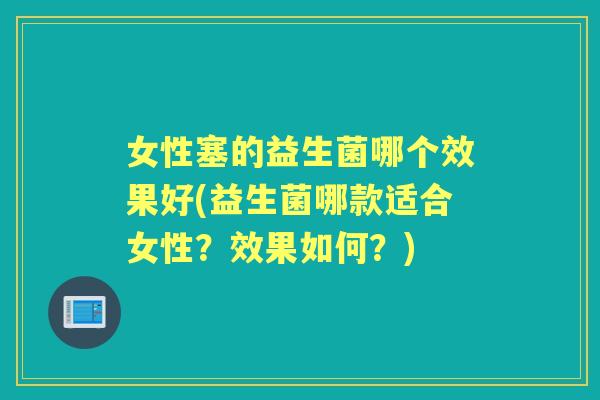 女性塞的益生菌哪个效果好(益生菌哪款适合女性?效果如何?) 女性塞的益生菌哪个效果好(益生菌哪款适合女性?效果如何?)