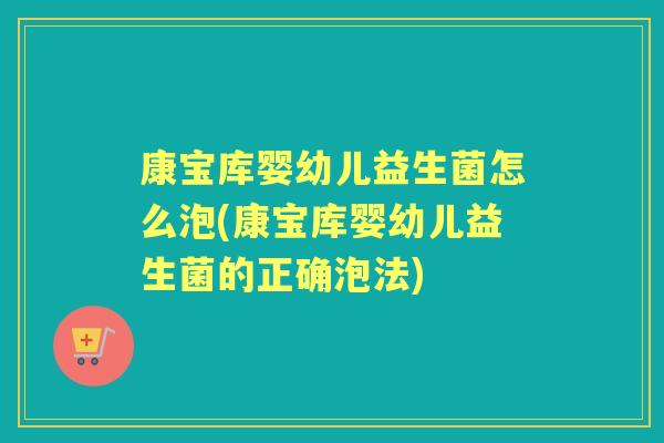 康宝库婴幼儿益生菌怎么泡(康宝库婴幼儿益生菌的正确泡法)