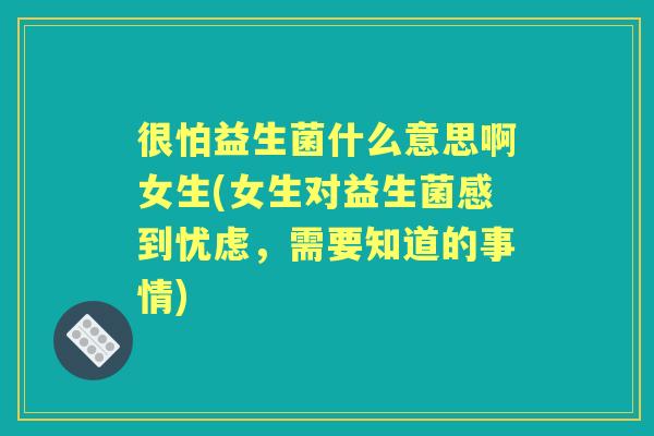 很怕益生菌什么意思啊女生(女生对益生菌感到忧虑，需要知道的事情)