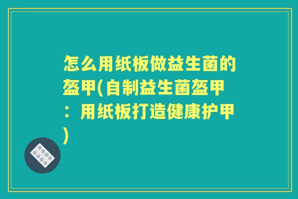 怎么用纸板做益生菌的盔甲(自制益生菌盔甲:用纸板打造健康护甲) 怎么用纸板做益生菌的盔甲(自制益生菌盔甲:用纸板打造健康护甲)