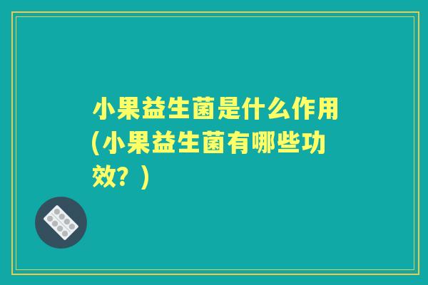 小果益生菌是什么作用(小果益生菌有哪些功效？)
