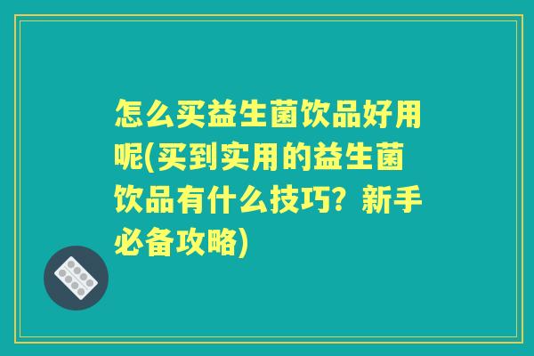 怎么买益生菌饮品好用呢(买到实用的益生菌饮品有什么技巧？新手必备攻略)