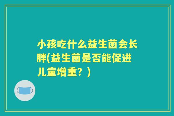 小孩吃什么益生菌会长胖(益生菌是否能促进儿童增重?) 小孩吃什么益生菌会长胖(益生菌是否能促进儿童增重?)