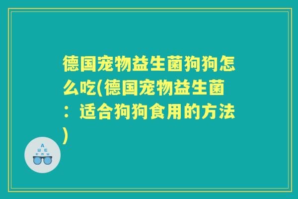 德国宠物益生菌狗狗怎么吃(德国宠物益生菌:适合狗狗食用的方法) 德国宠物益生菌狗狗怎么吃(德国宠物益生菌:适合狗狗食用的方法)