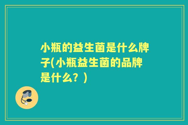 小瓶的益生菌是什么牌子(小瓶益生菌的品牌是什么?) 小瓶的益生菌是什么牌子(小瓶益生菌的品牌是什么?)