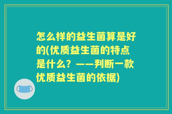 怎么样的益生菌算是好的(优质益生菌的特点是什么？——判断一款优质益生菌的依据)