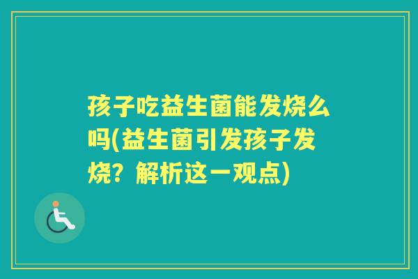 孩子吃益生菌能发烧么吗(益生菌引发孩子发烧?解析这一观点) 孩子吃益生菌能发烧么吗(益生菌引发孩子发烧?解析这一观点)