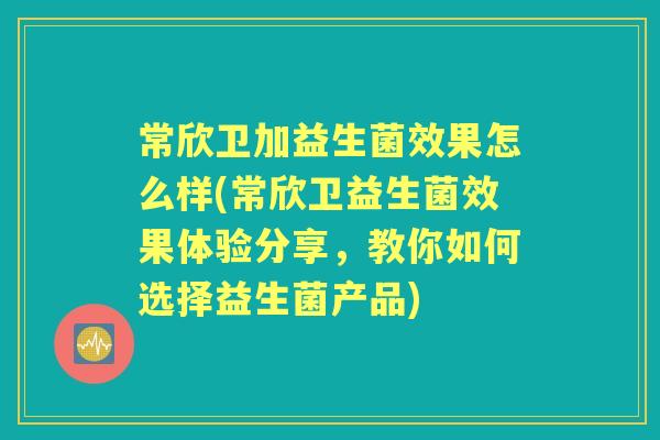 常欣卫加益生菌效果怎么样(常欣卫益生菌效果体验分享,教你如何选择益生菌产品) 常欣卫加益生菌效果怎么样(常欣卫益生菌效果体验分享,教你如何选择益生菌产品)