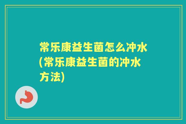 常乐康益生菌怎么冲水(常乐康益生菌的冲水方法)