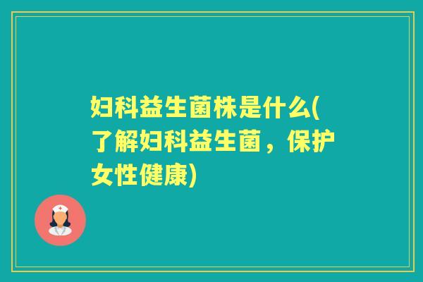 益生菌株是什么(了解益生菌,保护女性健康) 益生菌株是什么(了解益生菌,保护女性健康)