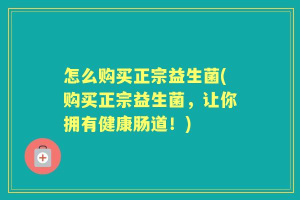 怎么购买正宗益生菌(购买正宗益生菌,让你拥有健康肠道!) 怎么购买正宗益生菌(购买正宗益生菌,让你拥有健康肠道!)